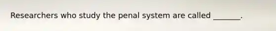 Researchers who study the penal system are called _______.