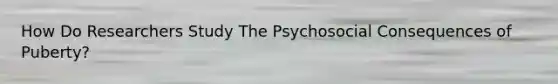 How Do Researchers Study The Psychosocial Consequences of Puberty?