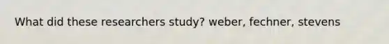 What did these researchers study? weber, fechner, stevens