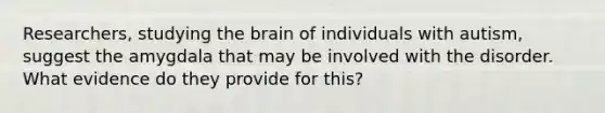 Researchers, studying the brain of individuals with autism, suggest the amygdala that may be involved with the disorder. What evidence do they provide for this?