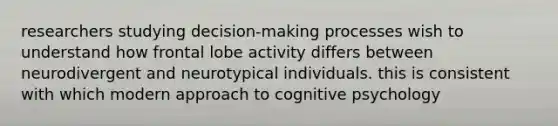 researchers studying decision-making processes wish to understand how frontal lobe activity differs between neurodivergent and neurotypical individuals. this is consistent with which modern approach to cognitive psychology