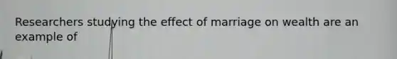 Researchers studying the effect of marriage on wealth are an example of