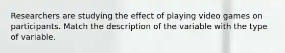 Researchers are studying the effect of playing video games on participants. Match the description of the variable with the type of variable.