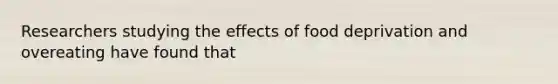 Researchers studying the effects of food deprivation and overeating have found that