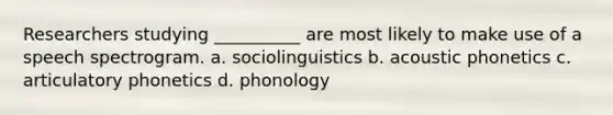 Researchers studying __________ are most likely to make use of a speech spectrogram. a. sociolinguistics b. acoustic phonetics c. articulatory phonetics d. phonology