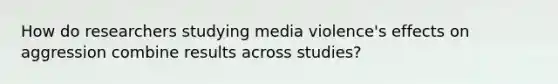 How do researchers studying media violence's effects on aggression combine results across studies?