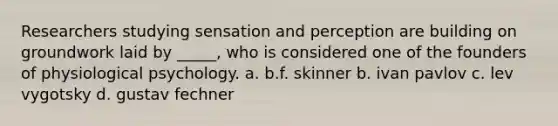 Researchers studying sensation and perception are building on groundwork laid by _____, who is considered one of the founders of physiological psychology. a. b.f. skinner b. ivan pavlov c. lev vygotsky d. gustav fechner