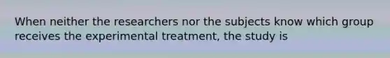 When neither the researchers nor the subjects know which group receives the experimental treatment, the study is