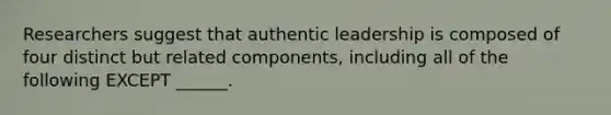 Researchers suggest that authentic leadership is composed of four distinct but related components, including all of the following EXCEPT ______.