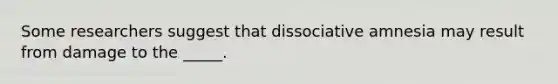 Some researchers suggest that dissociative amnesia may result from damage to the _____.