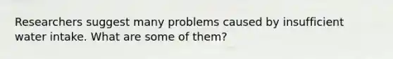 Researchers suggest many problems caused by insufficient water intake. What are some of them?