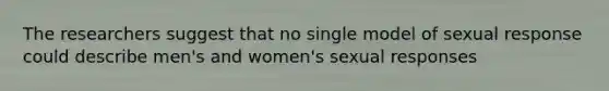 The researchers suggest that no single model of sexual response could describe men's and women's sexual responses