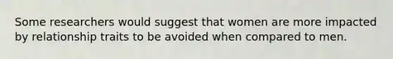 Some researchers would suggest that women are more impacted by relationship traits to be avoided when compared to men.