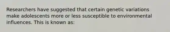 Researchers have suggested that certain genetic variations make adolescents more or less susceptible to environmental influences. This is known as: