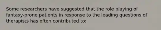Some researchers have suggested that the role playing of fantasy-prone patients in response to the leading questions of therapists has often contributed to: