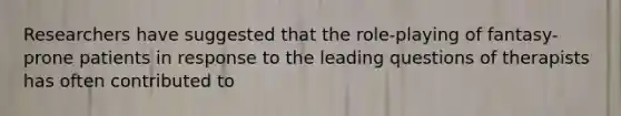 Researchers have suggested that the role-playing of fantasy-prone patients in response to the leading questions of therapists has often contributed to