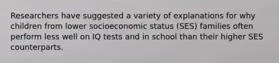 Researchers have suggested a variety of explanations for why children from lower socioeconomic status (SES) families often perform less well on IQ tests and in school than their higher SES counterparts.