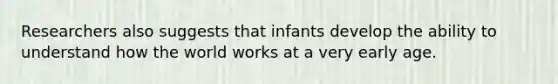 Researchers also suggests that infants develop the ability to understand how the world works at a very early age.