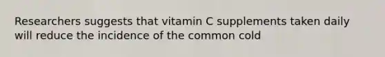 Researchers suggests that vitamin C supplements taken daily will reduce the incidence of the common cold