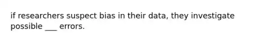 if researchers suspect bias in their data, they investigate possible ___ errors.