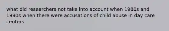 what did researchers not take into account when 1980s and 1990s when there were accusations of child abuse in day care centers