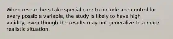 When researchers take special care to include and control for every possible variable, the study is likely to have high ________ validity, even though the results may not generalize to a more realistic situation.