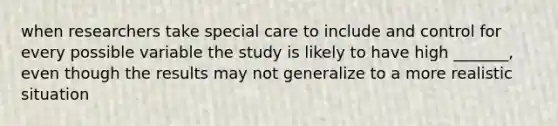 when researchers take special care to include and control for every possible variable the study is likely to have high _______, even though the results may not generalize to a more realistic situation