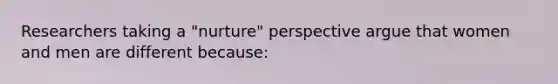 Researchers taking a "nurture" perspective argue that women and men are different because: