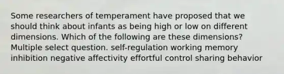 Some researchers of temperament have proposed that we should think about infants as being high or low on different dimensions. Which of the following are these dimensions? Multiple select question. self-regulation working memory inhibition negative affectivity effortful control sharing behavior