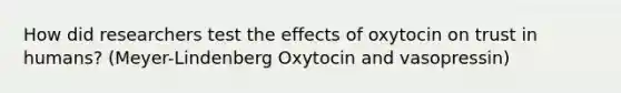 How did researchers test the effects of oxytocin on trust in humans? (Meyer-Lindenberg Oxytocin and vasopressin)