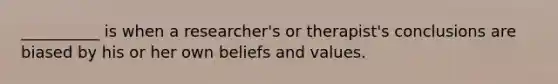 __________ is when a researcher's or therapist's conclusions are biased by his or her own beliefs and values.