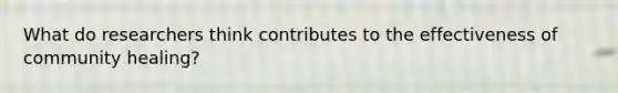 What do researchers think contributes to the effectiveness of community healing?