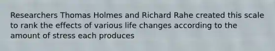 Researchers Thomas Holmes and Richard Rahe created this scale to rank the effects of various life changes according to the amount of stress each produces