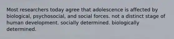 Most researchers today agree that adolescence is affected by biological, psychosocial, and social forces. not a distinct stage of human development. socially determined. biologically determined.