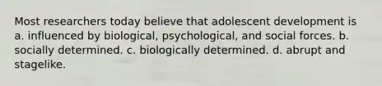 Most researchers today believe that adolescent development is a. influenced by biological, psychological, and social forces. b. socially determined. c. biologically determined. d. abrupt and stagelike.