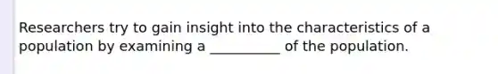 Researchers try to gain insight into the characteristics of a population by examining a __________ of the population.