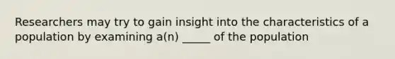 Researchers may try to gain insight into the characteristics of a population by examining a(n) _____ of the population