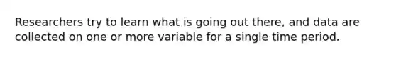 Researchers try to learn what is going out there, and data are collected on one or more variable for a single time period.