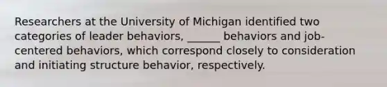 Researchers at the University of Michigan identified two categories of leader behaviors, ______ behaviors and job-centered behaviors, which correspond closely to consideration and initiating structure behavior, respectively.