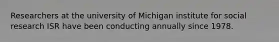 Researchers at the university of Michigan institute for social research ISR have been conducting annually since 1978.