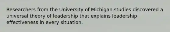 Researchers from the University of Michigan studies discovered a universal theory of leadership that explains leadership effectiveness in every situation.