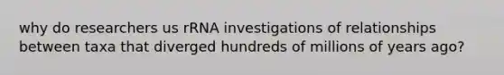 why do researchers us rRNA investigations of relationships between taxa that diverged hundreds of millions of years ago?