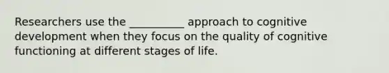 Researchers use the __________ approach to cognitive development when they focus on the quality of cognitive functioning at different stages of life.