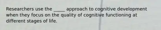 Researchers use the _____ approach to cognitive development when they focus on the quality of cognitive functioning at different stages of life.