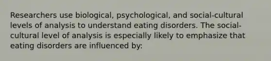 Researchers use biological, psychological, and social-cultural levels of analysis to understand eating disorders. The social-cultural level of analysis is especially likely to emphasize that eating disorders are influenced by: