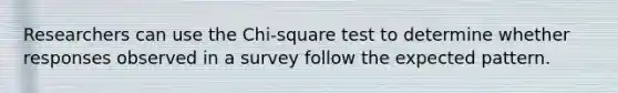 Researchers can use the Chi-square test to determine whether responses observed in a survey follow the expected pattern.