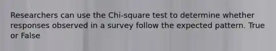 Researchers can use the Chi-square test to determine whether responses observed in a survey follow the expected pattern. True or False