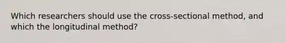 Which researchers should use the cross-sectional method, and which the longitudinal method?