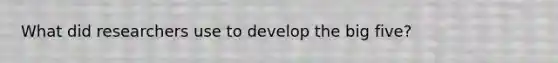 What did researchers use to develop the big five?