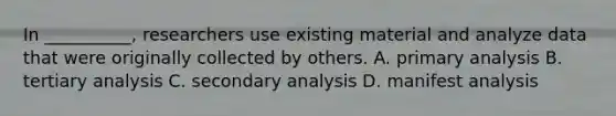 In __________, researchers use existing material and analyze data that were originally collected by others. A. primary analysis B. tertiary analysis C. secondary analysis D. manifest analysis